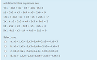 solution for this equations are
4x1 - 3x2 + x3 - x4 + 2x5 -x6=8
x1 - 3x2 + x3 - 2x4 + x5 - 2x6 =
9
-2x1 + 3x2 - x3 + x4 - x5 + 2x6 = -7
2x1 + x2 - 3x3 + x4 - 2x5 + 5x6 = 2
x1
2x2 + x3 - 3x4 + x5 - 4x6 = 4
5x1 -4x2 - x3 - x4 + 4x5 + 5x6 = 9
Select one:
a. x1=1,x2=-2,x3=6,x4=3,x5=-4,x6=3
b. x1=1,x2=-2,x3=6,x4=-3,x5=-4,x6=3
c. x1=1,x2=-2,x3=6,x4=-3,x5=4,x6=3
d. x1=-1,x2=-2,x3=6,x4=-3,x5=-4,x6=3
