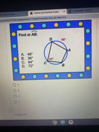 Central and Inscribed Angles
O For Students-Quizizz
ISD District Portal
/courses/23756/assignments/1736644?module item_id%3D4807913
Find m AB.
96°
A. 48°
В. 36°
C. 84°
D. 72°
84
A
Problem 5*
1 point
