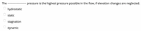 The
pressure is the highest pressure possible in the flow, if elevation changes are neglected.
hydrostatic
static
stagnation
dynamic
