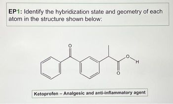 EP1: Identify the hybridization state and geometry of each
atom in the structure shown below:
Ketoprofen - Analgesic and anti-inflammatory agent