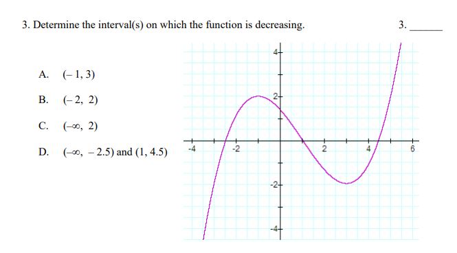 3. Determine the interval(s) on which the function is decreasing.
(- 1, 3)
A.
24
B.
(- 2, 2)
(-00, 2)
C.
(-0, -2.5) and (1, 4.5)
-2
2
D.
-2-
3.
