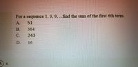 For a sequence 1, 3, 9, ...find the sum of the first 6th term.
A.
51
B.
364
C.
243
D.
16
A
