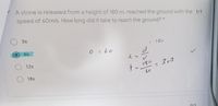 A stone is released from a height of 180 m, reached the ground with the 1/1
speed of 60m/s. How long did it take to reach the ground? *
3s
6s
120
O z 6o
12s
190
3+3
to
60
18s
0/1
