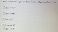 Which configuration represents the most stable configuration of a Cd
2+
ion
O [Kr] 5s? 5d10
O [Ar] 5s? 5d10
O [Kr] 4d10
O [Ar] 5s? 4d8
O [Kr] 5s? 4d8
