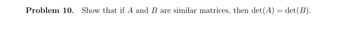 Problem 10. Show that if A and B are similar matrices, then det (A) = det(B).