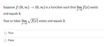 Suppose f: (0, ∞) → (0, ∞) is a function such that lim f(x) exists
x→0
and equals 4.
True or false: lim √f(x) exists and equals 2.
x→0
True
False