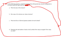 For the following questions, consider the element whose full ground-state electron configuration is
1s°2s²2p°3s²3p°4s?3d!º4p°5s²4d!©5p% •
а.
Write the name of this element?
b. How many of its electrons are valence electrons?
c. Write the full set of allowed quantum numbers for the 4d orbital?
d. Determine the total number of nodes in the 5p orbital. How many are angular? How many
are radial?
