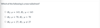 Which of the following is a two-tailed test?
Ho: μ = 143, H₁: μ< 143
Ο Ho: μ = 70, Η: μ > 70
Ho: M = 27, H₁: μ ‡ 27