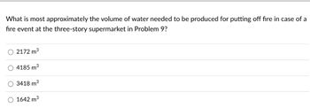 What is most approximately the volume of water needed to be produced for putting off fire in case of a
fire event at the three-story supermarket in Problem 9?
2172 m³
4185 m³
3418 m³
1642 m³