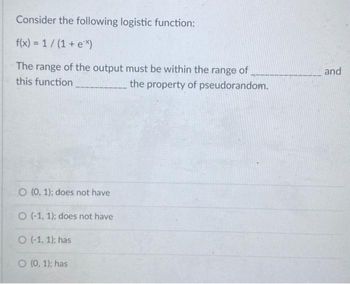 Consider the following logistic function:
f(x) = 1/(1+ex)
The range of the output must be within the range of
this function
the property of pseudorandom.
O (0, 1); does not have
O (-1, 1); does not have
O (-1, 1); has
O (0, 1); has
and