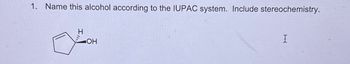 1. Name this alcohol according to the IUPAC system. Include stereochemistry.
H
OH
I