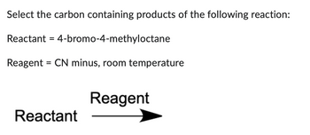 Select the carbon containing products of the following reaction:
Reactant = 4-bromo-4-methyloctane
Reagent = CN minus, room temperature
Reactant
Reagent