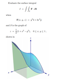 Evaluate the surface integral
I
F. dS
when
F(r, y, 2) = y²i+32²j
and S is the graph of
1
(1+ a? – y²), 0< x, y < 1,
shown in
