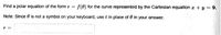 Find a polar equation of the form r = f(0) for the curve represented by the Cartesian equation x + y = 9.
Note: Since 0 is not a symbol on your keyboard, use t in place of 0 in your answer.
r=
