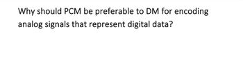 Why should PCM be preferable to DM for encoding
analog signals that represent digital data?