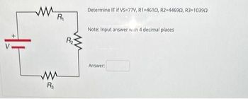 WR₁
R3
R₂
Determine IT if VS=77V, R1-46102, R2-44690, R3=10390
Note: Input answer with 4 decimal places
Answer: