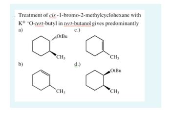 Treatment of cis-1-bromo-2-methylcyclohexane with
K+ -O-tert-butyl in tert-butanol gives predominantly
a)
c.)
b)
OtBu
a a
CH₂
CH3
CH3
d.)
OtBu
CH3