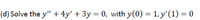 (d) Solve the y" + 4y' + 3y = 0, with y(0) = 1, y'(1) = 0
