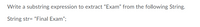 Write a substring expression to extract "Exam" from the following String.
String str= "Final Exam";
