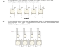 For the parallel adder in Figure 01, determine the complete sum by analysis of the logical operation of the
1 0
circuit. Verify your result by longhand addition of the two input numbers.
1 0
Q.4
0 1
1 1
0 1
А В С
A B Cin
A B Cin
A B Cin
А В Ст
Σ
Cout
Σ
Cout
Σ
Cot
Σ
Cout
Σ
Cout
FIGURE 01
The circuit shown in Figure 02 is a 4-bit circuit that can add or subtract numbers in a form used in computers (positive
numbers in true form; negative numbers in complement form). (a) Explain what happens when the Add/Subt. input is
HIGH. (b) What happens when Add/Subt. is LOW?
Q.5
A, Bo
Aj B1
A, B2
Az B3
Add/Subt.
A B Cin
A B Cin
A B Cin
A B Cin
Σ
Cout
Cou
Σ
Cout
Σ
Cout
