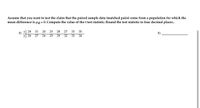 **Paired Sample t-Test**

Assume that you want to test the claim that the paired sample data (matched pairs) come from a population for which the mean difference is \( \mu_d = 0 \). Compute the value of the t test statistic. Round the test statistic to four decimal places.

Data:

- **x values:** 28, 31, 20, 25, 28, 27, 33, 35
- **y values:** 26, 27, 26, 25, 29, 32, 33, 34

The objective is to determine whether there is a statistically significant difference between the paired samples x and y. Use these pairs to compute the t test statistic.