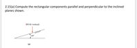 2.15(a) Compute the rectangular components parallel and perpendicular to the inclined
planes shown.
800 lb (vertical)
)30°
(а)
