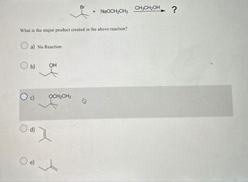 Br
CH3CH2OH
+ NaOCH2CH3
?
What is the major product created in the above reaction?
a) No Reaction
○ b)
OH
Od)
○ e)
OCH2CH3