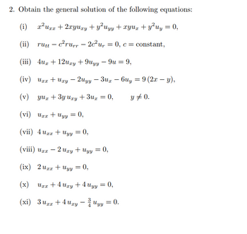 2. Obtain the general solution of the following equations:
(i) x² Uxx + 2xyuxy + y²uyy + xyux + y² uy = 0,
c²rurr-2c²ur
(ii) rutt - c²rurr - 2c² ur
= 0, c = constant,
(iii) 4ux + 12xy +9uyy - 9u = 9,
(iv) Uxx + Uxy - 2Uyy - 3ux6uy = 9 (2x - y),
(v) yux+3y Uxy + 3ux = 0,
y = 0.
(vi) Uxx + Uyy
(vii) 4uxx + Uyy = 0,
(viii) Uxx
+ Uyy
(ix) 2 Uxx + Uyy = 0,
(x) U+Aury+4uyy =0,
(xi) 3ur +4ury — huy
-
= 0,
-2ury
= = 0,
= 0.
=