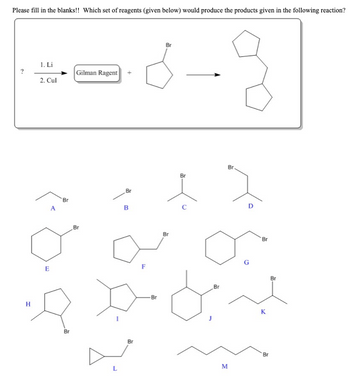 Please fill in the blanks!! Which set of reagents (given below) would produce the products given in the following reaction?
?
H
1. Li
2. Cul
A
E
Br
Br
Gilman Ragent
Br
Br
L
B
Br
Br
Br
Br
Br
Br
بہ میں مسجد
D
M
G
'Br
K
' Br
Br