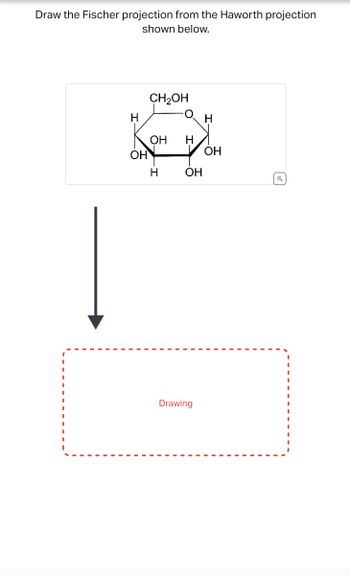 Draw the Fischer projection from the Haworth projection
shown below.
CH₂OH
Н
H
он Н
он
Он
Н
Он
Drawing