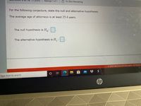 point)
Attempt 1 of 1
1h 25m Remaining
(quiod 1)
For the following conjecture, state the null and alternative hypotheses.
The average age of attorneys is at least 25.4 years.
The null hypothesis is H:
The alternative hypothesis is H :
© 2021 McGraw-Hill Education. All Rights
Type here to search
hp
