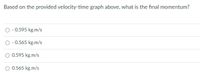 Based on the provided velocity-time graph above, what is the final momentum?
- 0.595 kg.m/s
O - 0.565 kg.m/s
0.595 kg.m/s
O 0.565 kg.m/s
