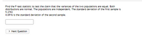 Find the F-test statistic to test the claim that the variances of the two populations are equal. Both
distributions are normal. The populations are independent. The standard deviation of the first sample is
5.2783
4.6916 is the standard deviation of the second sample.
> Next Question
