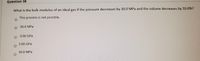 Question 38
What is the bulk modulus of an ideal gas if the pressure decreases by 30.0 MPa and the volume decreases by 10.0%?
This process is not possible.
-30.0 MPa
-3.00 GPa
3.00 GPa
30,0 MPa
