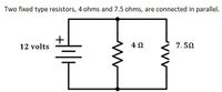 Two fixed type resistors, 4 ohms and 7.5 ohms, are connected in parallel.
+
12 volts
4 2
7.50
