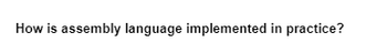 How is assembly language implemented in practice?