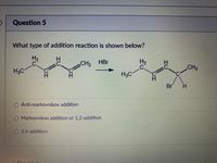 Question 5
What type of addition reaction is shown below?
H2
CH2
HBr
CH3
H3C
H3C
Br
H.
O Anti-markovnikov addition
O Markovnikov addition or 1,2-addition
014-addition
CH
CH
CH
