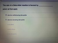 The rate of a Diels-Alder reaction is favored by
select all that apply
electron withdrawing dienophile
electron donating dienophile
s-cis diene
s-trans diene
sdsdienophile
