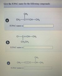 Give the IUPAC name for the following compounds:
ÇH3
CH3 C CH CH3
a
IUPAC name is
CI-C CH-CH3
CH,CH3
IUPAC name is
CH3
CH3
CC CH CH3
CI
IUPAC name is
