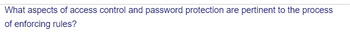 What aspects of access control and password protection are pertinent to the process
of enforcing rules?