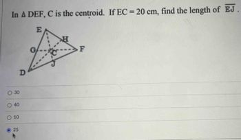 In A DEF, C is the centroid. If EC = 20 cm, find the length of EJ.
E
O 30
O
D
40
O 10
25
H
F