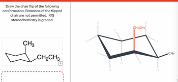 Draw the chair flip of the following
conformation. Rotations of the flipped
chair are not permitted. R/S
stereochemistry is graded.
CH3
CH₂CH3
H
H
H
H
CH2CH3
H
H
CH3