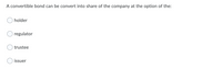 A convertible bond can be convert into share of the company at the option of the:
holder
regulator
trustee
issuer
