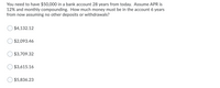 You need to have $50,000 in a bank account 28 years from today. Assume APR is
12% and monthly compounding. How much money must be in the account 6 years
from now assuming no other deposits or withdrawals?
$4,132.12
$2,093.46
$3,709.32
$3,615.16
$5,836.23
