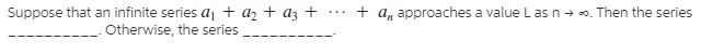 Suppose that an infinite series aj + az + az +
Otherwise, the series
+ a, approaches a value L as n + o. Then the series
...
