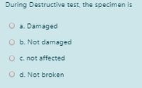 During Destructive test, the specimen is
O a. Damaged
O b. Not damaged
O c. not affected
O d. Not broken
