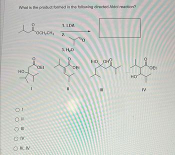 What is the product formed in the following directed Aldol reaction?
KO
HO
OI
O II
O III
SONV
O III, IV
OCH₂CH3
OEt
1. LDA
2.
3. H₂O
||
OEt
EtO OHO
III
HO
IV
OEt