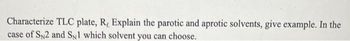 Characterize TLC plate, R, Explain the parotic and aprotic solvents, give example. In the
case of SN2 and SN1 which solvent you can choose.