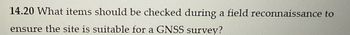 14.20 What items should be checked during a field reconnaissance to
ensure the site is suitable for a GNSS survey?