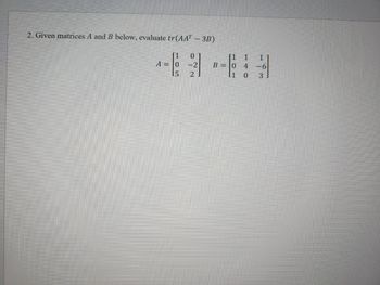 2. Given matrices A and B below, evaluate tr(AAT – 3B)
A = 0
0
-2
2
1
*
B = 0
1
4
1 0
1
-6
3